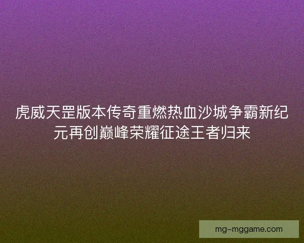 虎威天罡版本传奇重燃热血沙城争霸新纪元再创巅峰荣耀征途王者归来