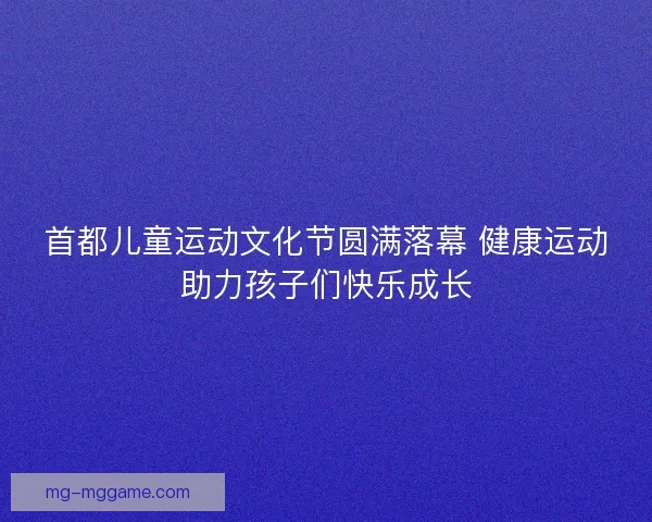 首都儿童运动文化节圆满落幕 健康运动助力孩子们快乐成长