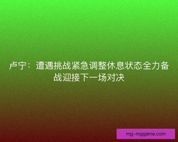 卢宁：遭遇挑战紧急调整休息状态全力备战迎接下一场对决